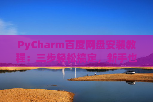 PyCharm百度网盘安装教程：三步轻松搞定，新手也能快速上手